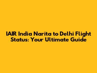 IAIR India Narita to Delhi Flight Status: Your Ultimate Guide