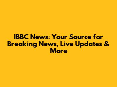 IBBC News: Your Source for Breaking News, Live Updates & More