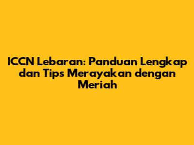 ICCN Lebaran: Panduan Lengkap dan Tips Merayakan dengan Meriah
