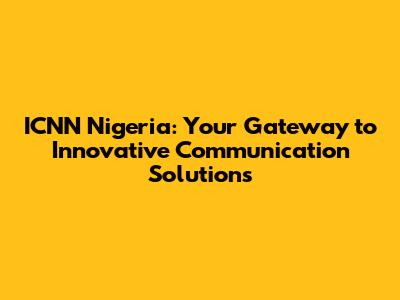 ICNN Nigeria: Your Gateway to Innovative Communication Solutions