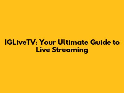 IGLiveTV: Your Ultimate Guide to Live Streaming