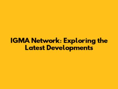 IGMA Network: Exploring the Latest Developments