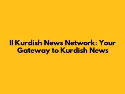 II Kurdish News Network: Your Gateway to Kurdish News