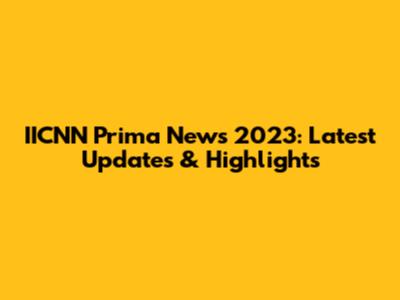 IICNN Prima News 2023: Latest Updates & Highlights