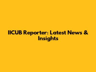 IICUB Reporter: Latest News & Insights