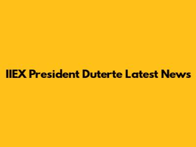 IIEX President Duterte Latest News