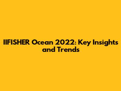 IIFISHER Ocean 2022: Key Insights and Trends