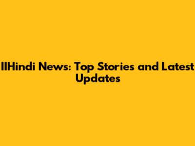 IIHindi News: Top Stories and Latest Updates