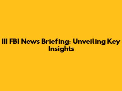 III FBI News Briefing: Unveiling Key Insights