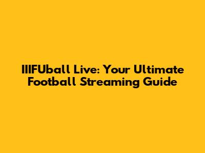 IIIFUball Live: Your Ultimate Football Streaming Guide
