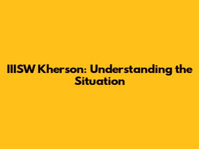 IIISW Kherson: Understanding the Situation
