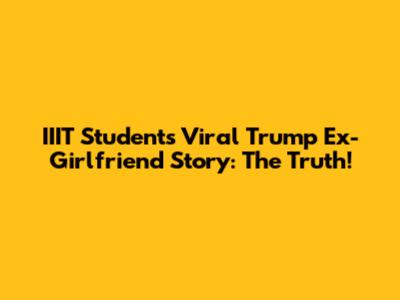 IIIT Student's Viral Trump 'Ex-Girlfriend' Story: The Truth!