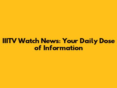 IIITV Watch News: Your Daily Dose of Information