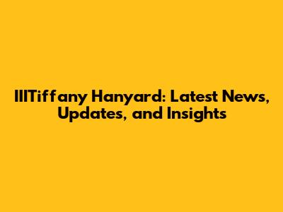 IIITiffany Hanyard: Latest News, Updates, and Insights