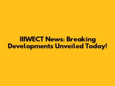 IIIWECT News: Breaking Developments Unveiled Today!