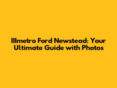 IIImetro Ford Newstead: Your Ultimate Guide with Photos