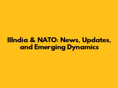 IIIndia & NATO: News, Updates, and Emerging Dynamics