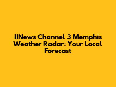IINews Channel 3 Memphis Weather Radar: Your Local Forecast