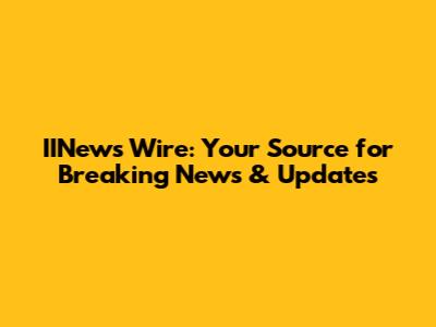 IINews Wire: Your Source for Breaking News & Updates
