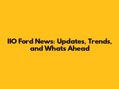 IIO Ford News: Updates, Trends, and What's Ahead