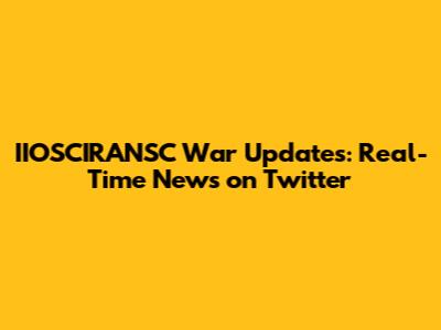 IIOSCIRANSC War Updates: Real-Time News on Twitter