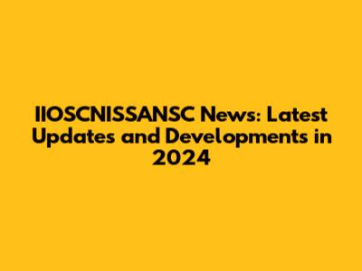 IIOSCNISSANSC News: Latest Updates and Developments in 2024