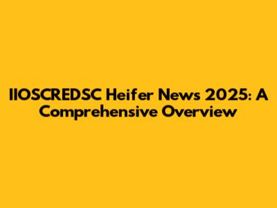 IIOSCREDSC Heifer News 2025: A Comprehensive Overview