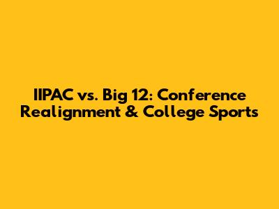 IIPAC vs. Big 12: Conference Realignment & College Sports