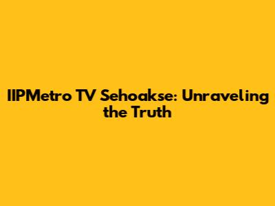 IIPMetro TV Sehoakse: Unraveling the Truth
