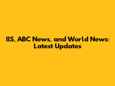 IIS, ABC News, and World News: Latest Updates
