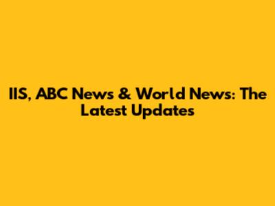 IIS, ABC News & World News: The Latest Updates