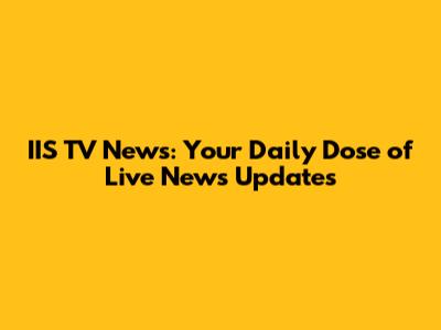 IIS TV News: Your Daily Dose of Live News Updates