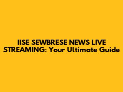 IISE SEWBRESE NEWS LIVE STREAMING: Your Ultimate Guide