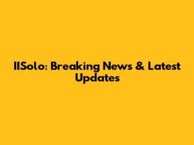 IISolo: Breaking News & Latest Updates
