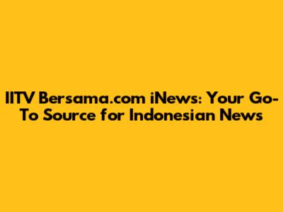 IITV Bersama.com iNews: Your Go-To Source for Indonesian News