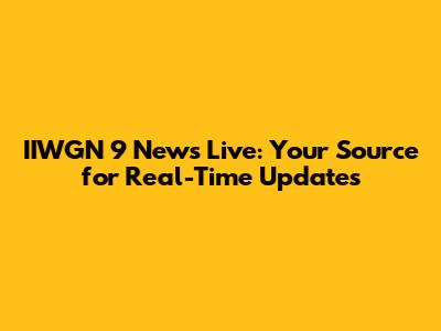 IIWGN 9 News Live: Your Source for Real-Time Updates