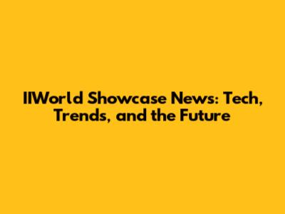 IIWorld Showcase News: Tech, Trends, and the Future