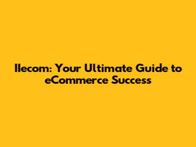 IIecom: Your Ultimate Guide to eCommerce Success