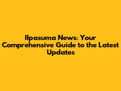 IIpasuma News: Your Comprehensive Guide to the Latest Updates
