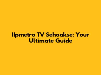 IIpmetro TV Sehoakse: Your Ultimate Guide