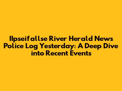 IIpseifallse River Herald News Police Log Yesterday: A Deep Dive into Recent Events