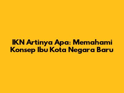 IKN Artinya Apa: Memahami Konsep Ibu Kota Negara Baru