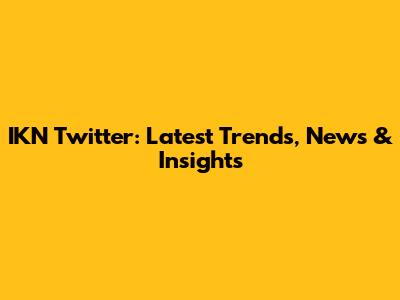 IKN Twitter: Latest Trends, News & Insights