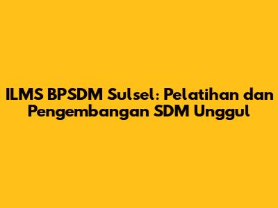 ILMS BPSDM Sulsel: Pelatihan dan Pengembangan SDM Unggul