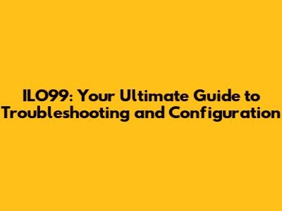 ILO99: Your Ultimate Guide to Troubleshooting and Configuration