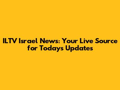 ILTV Israel News: Your Live Source for Today's Updates