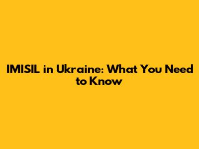 IMISIL in Ukraine: What You Need to Know