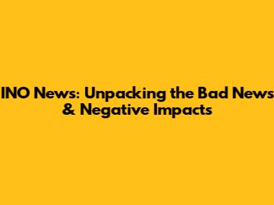 INO News: Unpacking the Bad News & Negative Impacts