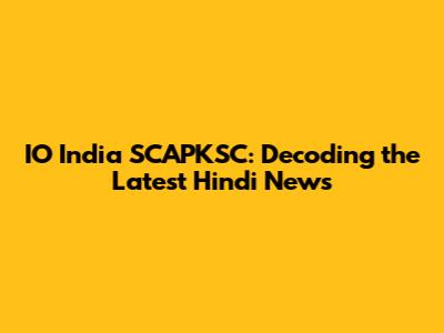 IO India SCAPKSC: Decoding the Latest Hindi News