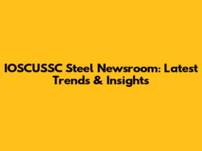 IOSCUSSC Steel Newsroom: Latest Trends & Insights